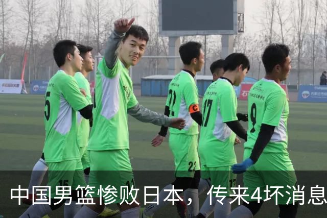 中国男篮惨败日本，传来4坏消息1好消息，防守崩盘 郭士强或下课